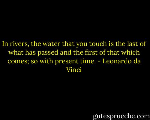 In rivers, the water that you touch is the last of what has passed and the first of that which comes; so with present time. - Leonardo da Vinci
