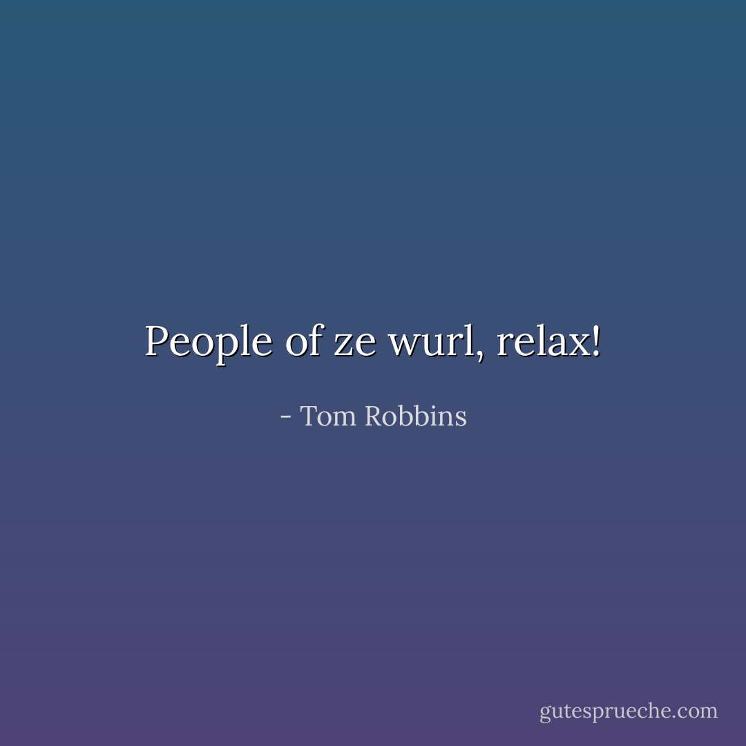 People of ze wurl, relax! - Tom Robbins