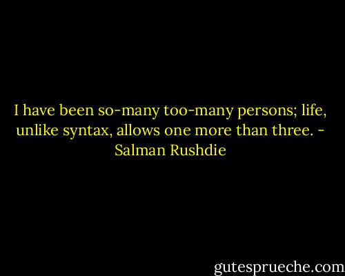 I have been so-many too-many persons; life, unlike syntax, allows one more than three. - Salman Rushdie