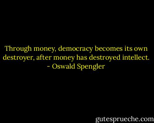 Through money, democracy becomes its own destroyer, after money has destroyed intellect. - Oswald Spengler