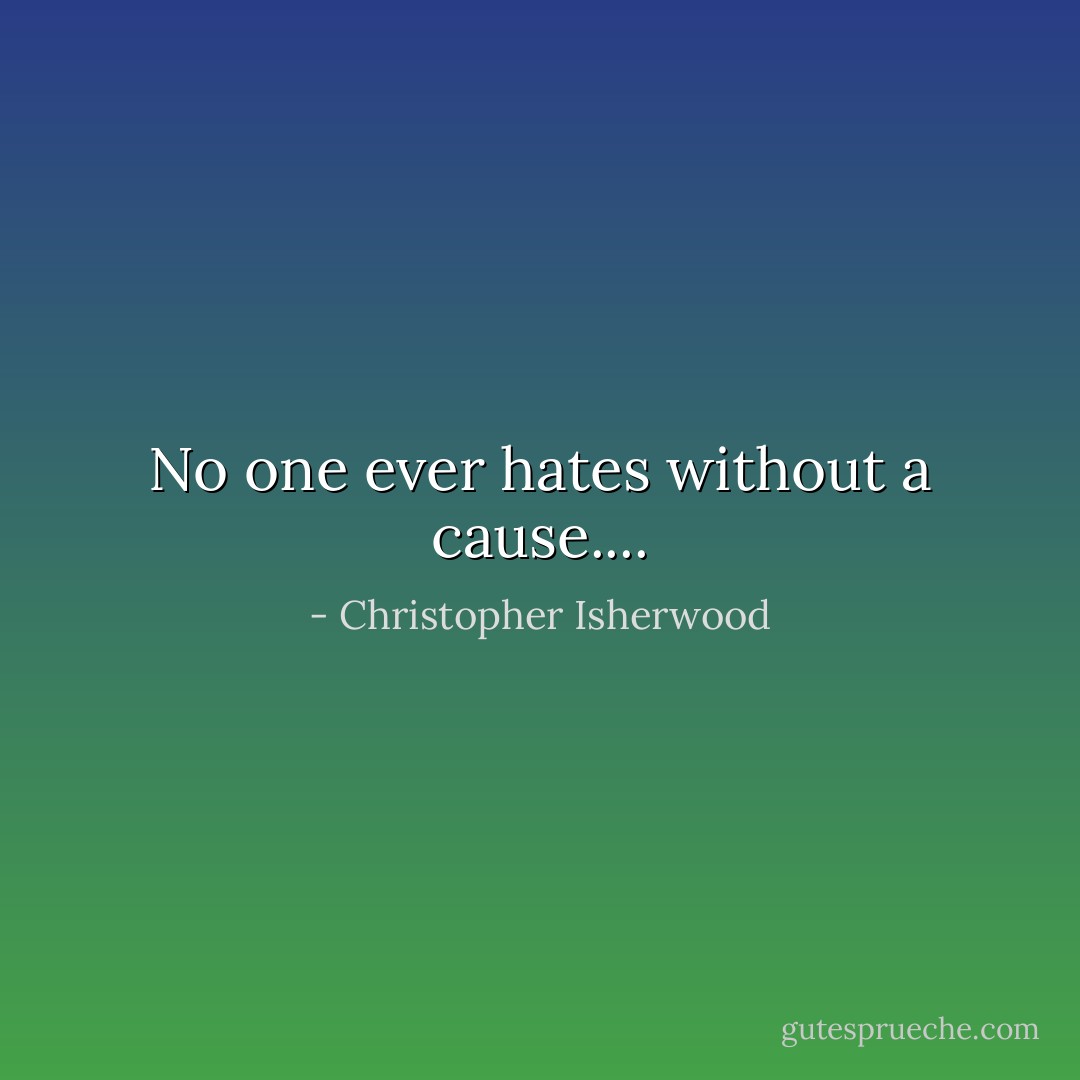 No one ever hates without a cause.... - Christopher Isherwood
