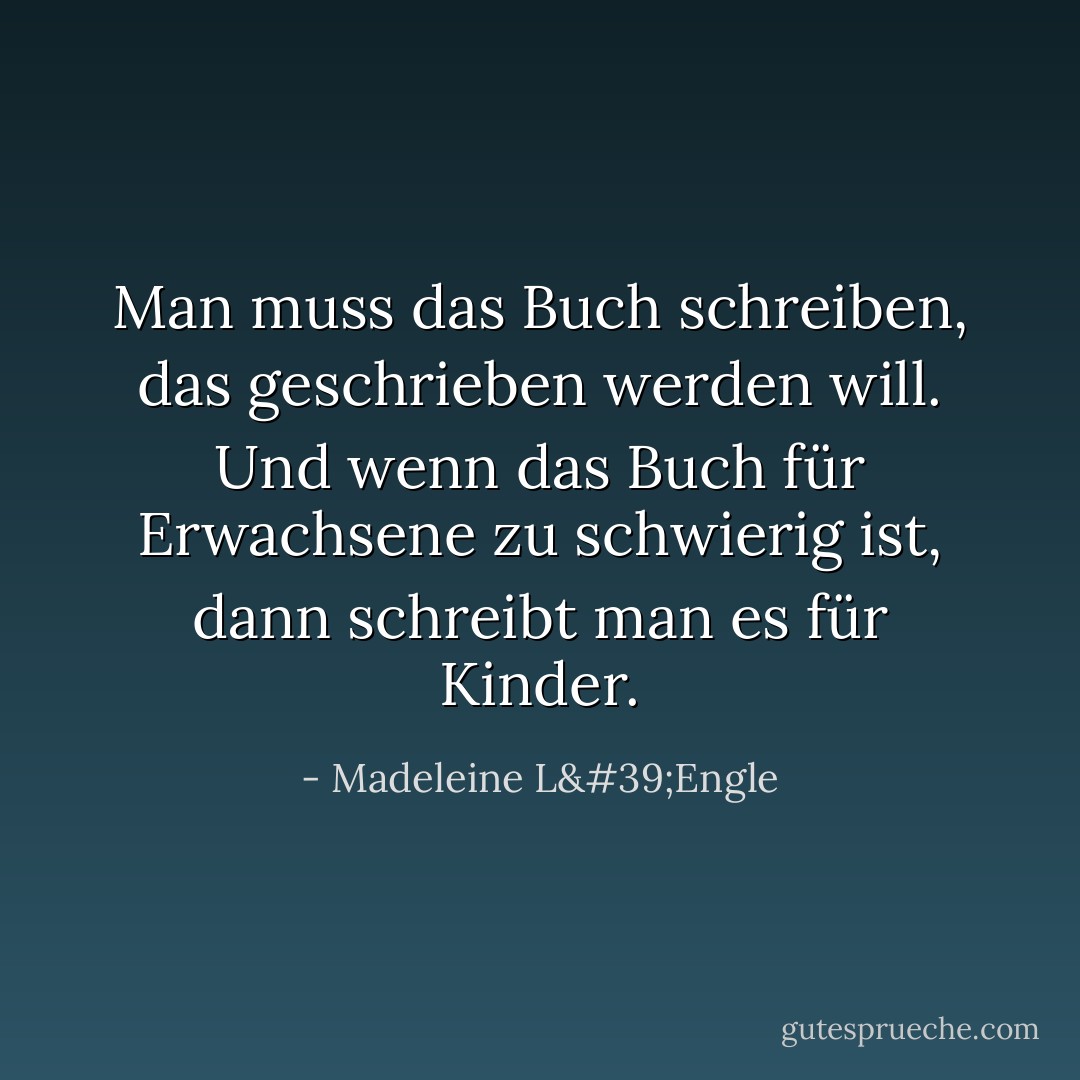 Man muss das Buch schreiben, das geschrieben werden will. Und wenn das Buch für Erwachsene zu schwierig ist, dann schreibt man es für Kinder. - Madeleine L'Engle<