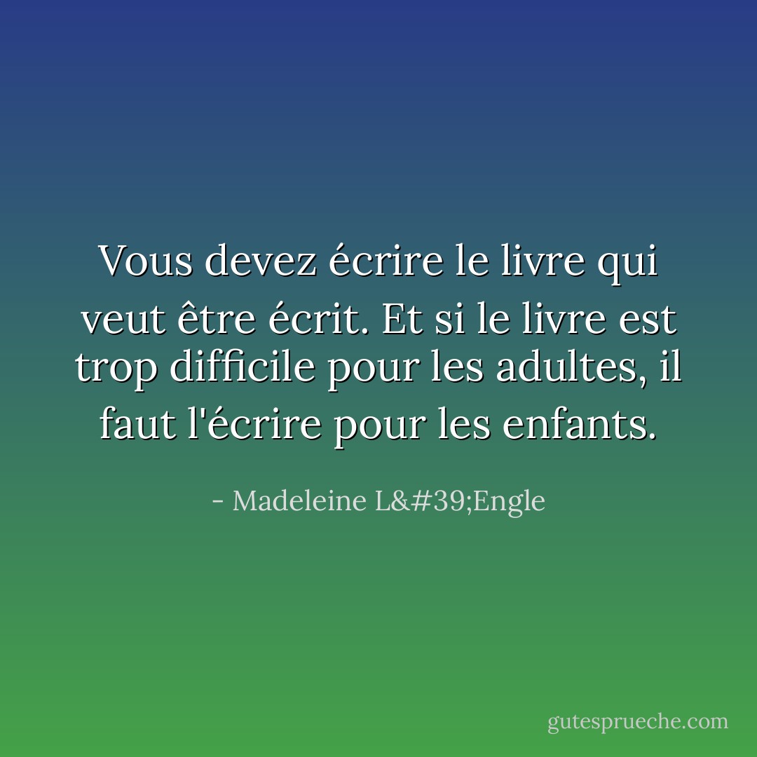 Vous devez écrire le livre qui veut être écrit. Et si le livre est trop difficile pour les adultes, il faut l'écrire pour les enfants. - Madeleine L'Engle