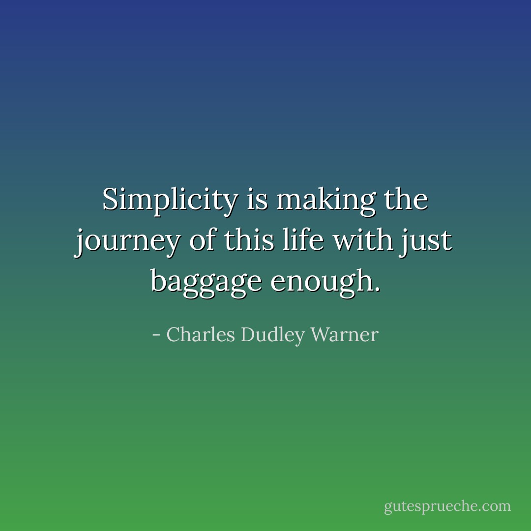 Simplicity is making the journey of this life with just baggage enough. - Charles Dudley Warner