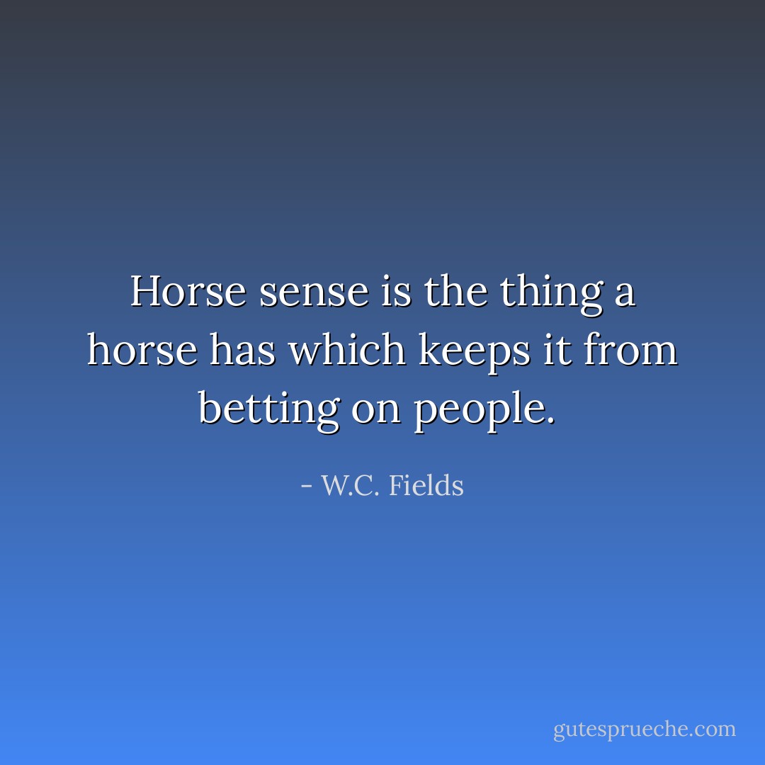 Horse sense is the thing a horse has which keeps it from betting on people.  - W.C. Fields