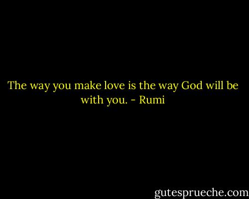 The way you make love is the way God will be with you. - Rumi