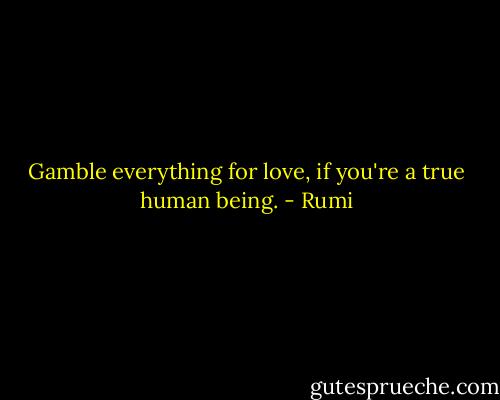 Gamble everything for love, if you're a true human being. - Rumi
