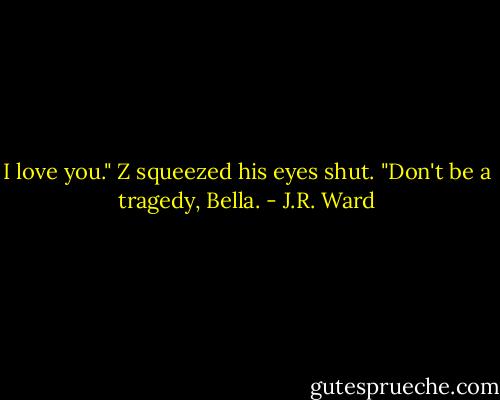 I love you."<br />Z squeezed his eyes shut. "Don't be a tragedy, Bella. - J.R. Ward