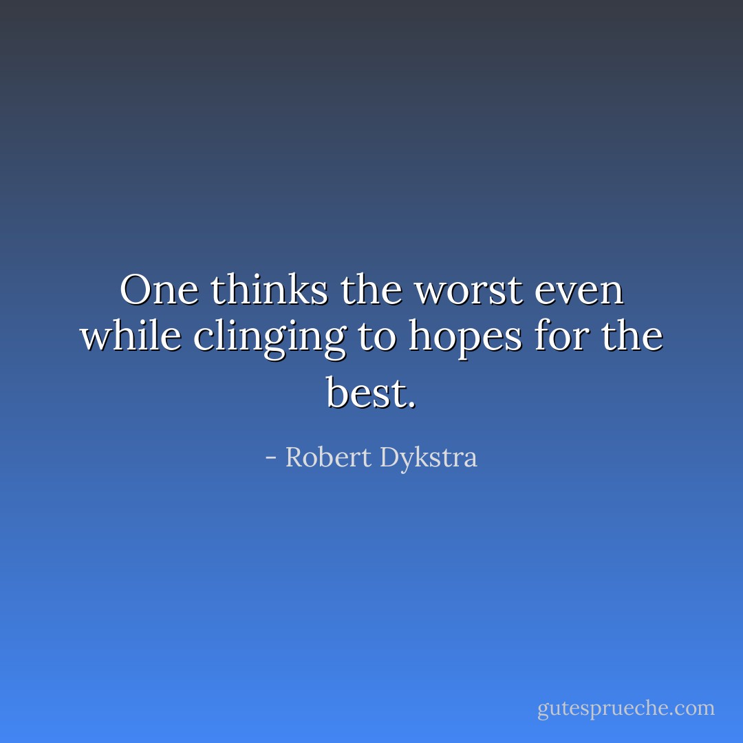 One thinks the worst even while clinging to hopes for the best. - Robert Dykstra