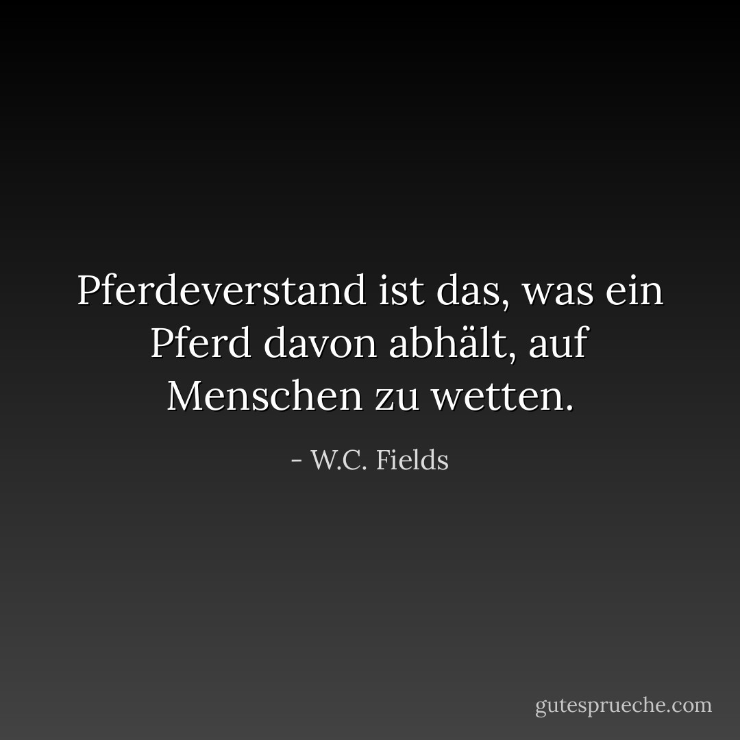Pferdeverstand ist das, was ein Pferd davon abhält, auf Menschen zu wetten. - W.C. Fields<