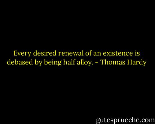 Every desired renewal of an existence is debased by being half alloy. - Thomas Hardy