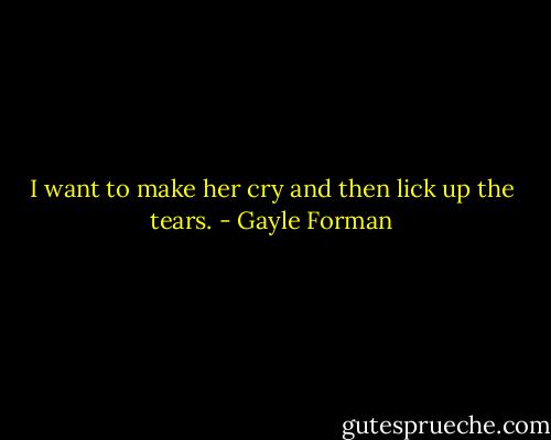 I want to make her cry and then lick up the tears. - Gayle Forman