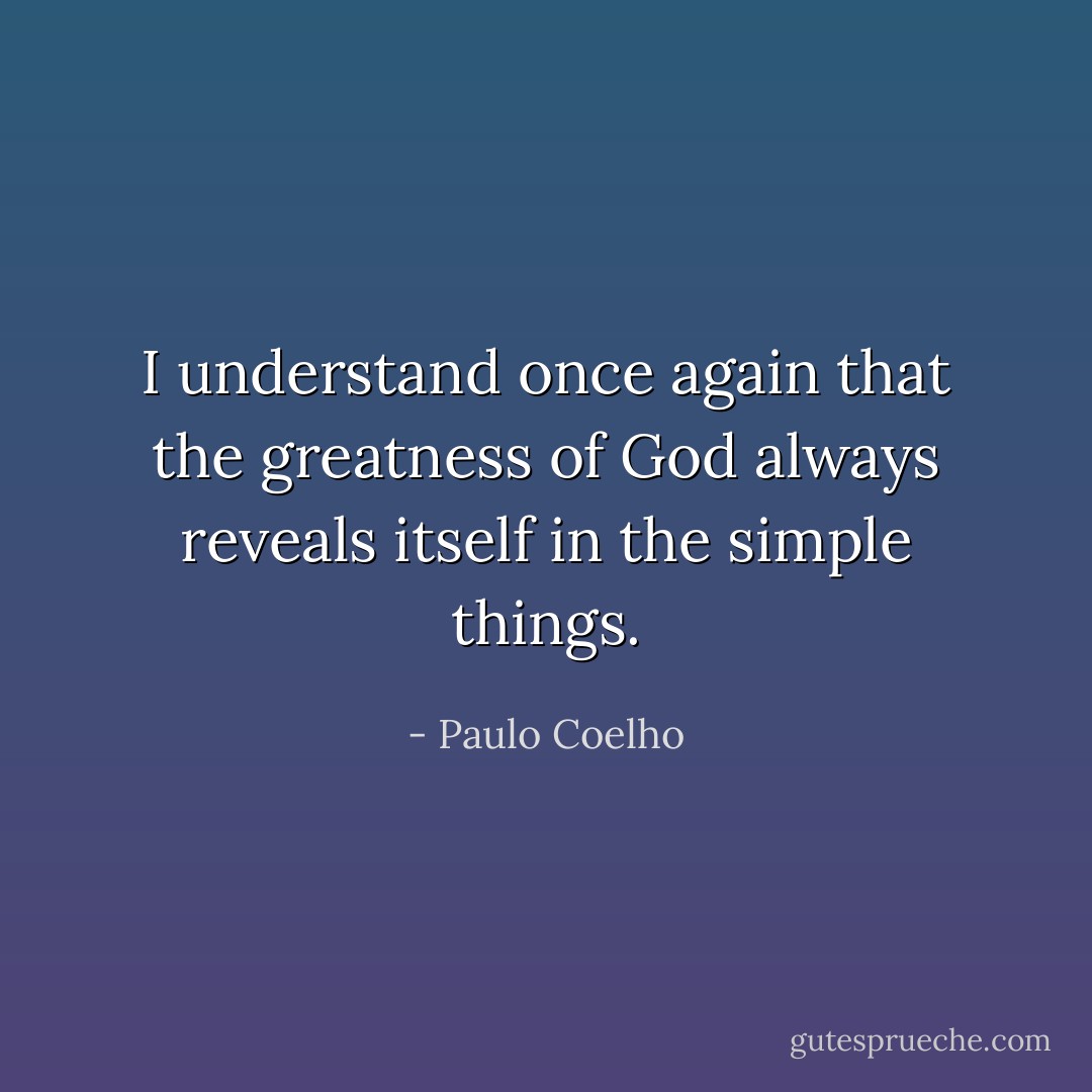 I understand once again that the greatness of God always reveals itself in the simple things. - Paulo Coelho