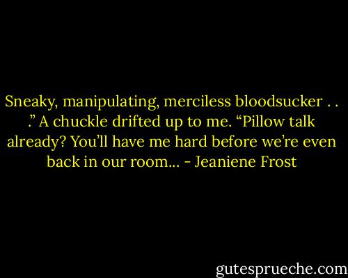 Sneaky, manipulating, merciless bloodsucker . . .” A chuckle drifted up to me. “Pillow talk already? You’ll have me hard before we’re even back in our room... - Jeaniene Frost
