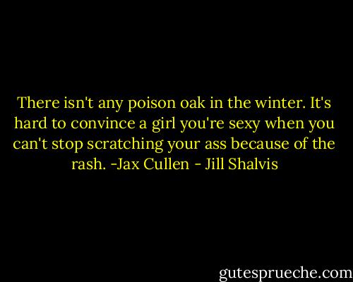 There isn't any poison oak in the winter. It's hard to convince a girl you're sexy when you can't stop scratching your ass because of the rash. -Jax Cullen - Jill Shalvis
