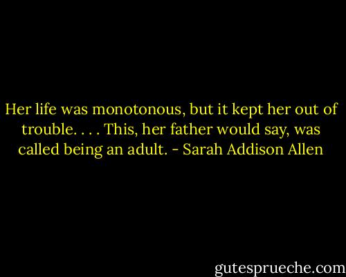 Her life was monotonous, but it kept her out of trouble. . . . This, her father would say, was called being an adult. - Sarah Addison Allen