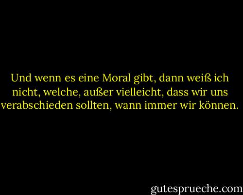 Und wenn es eine Moral gibt, dann weiß ich nicht, welche, außer vielleicht, dass wir uns verabschieden sollten, wann immer wir können. - Neil Gaiman<
