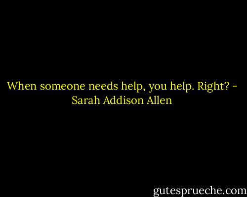 When someone needs help, you help. Right? - Sarah Addison Allen