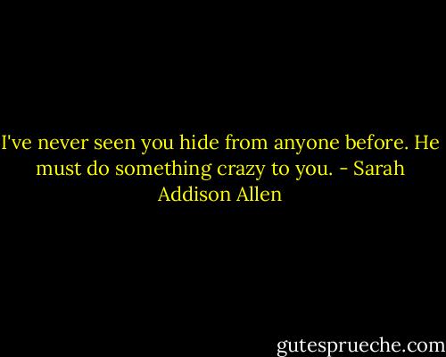 I've never seen you hide from anyone before. He must do something crazy to you. - Sarah Addison Allen