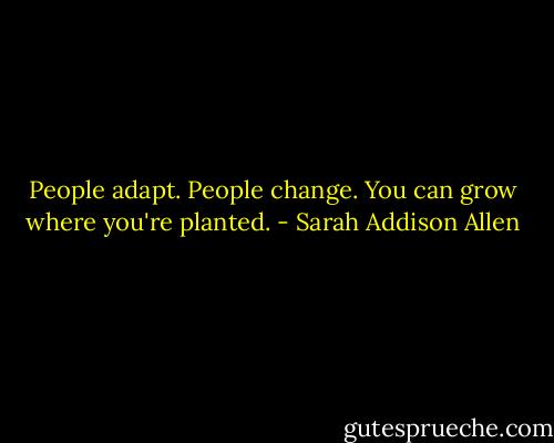 People adapt. People change. You can grow where you're planted. - Sarah Addison Allen