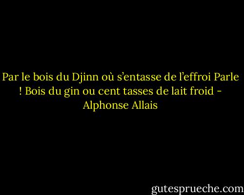 Par le bois du Djinn où s’entasse de l’effroi<br />Parle ! Bois du gin ou cent tasses de lait froid - Alphonse Allais