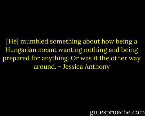 [He] mumbled something about how being a Hungarian meant wanting nothing and being prepared for anything. Or was it the other way around. - Jessica Anthony