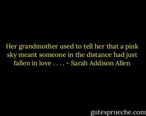 Her grandmother used to tell her that a pink sky meant someone in the distance had just fallen in love . . . . - Sarah Addison Allen