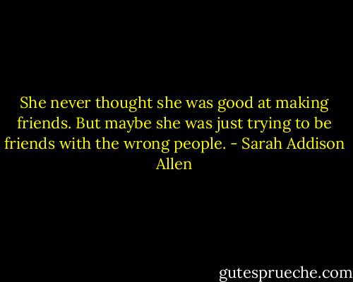She never thought she was good at making friends. But maybe she was just trying to be friends with the wrong people. - Sarah Addison Allen