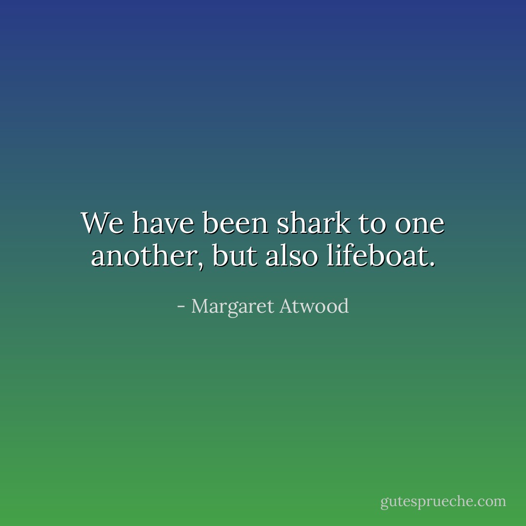 We have been shark to one another, but also lifeboat. - Margaret Atwood
