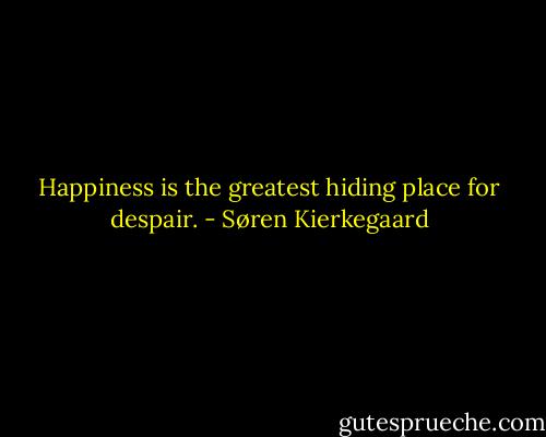 Happiness is the greatest hiding place for despair. - Søren Kierkegaard