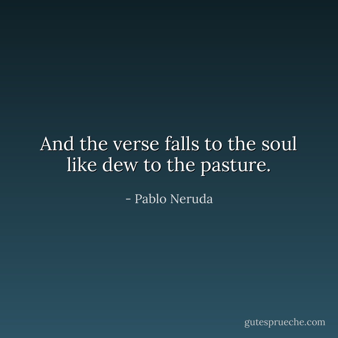 And the verse falls to the soul like dew to the pasture. - Pablo Neruda