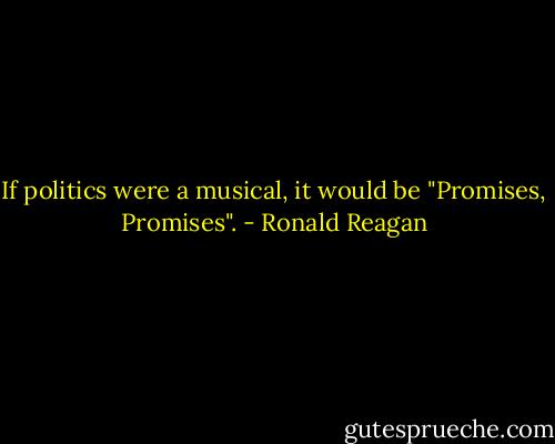 If politics were a musical, it would be "Promises, Promises". - Ronald Reagan