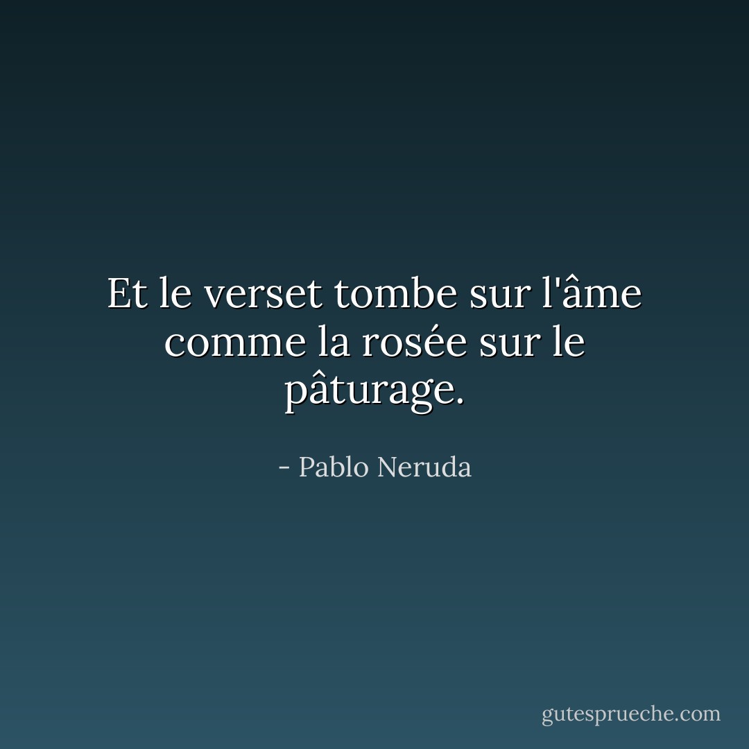 Et le verset tombe sur l'âme comme la rosée sur le pâturage. - Pablo Neruda