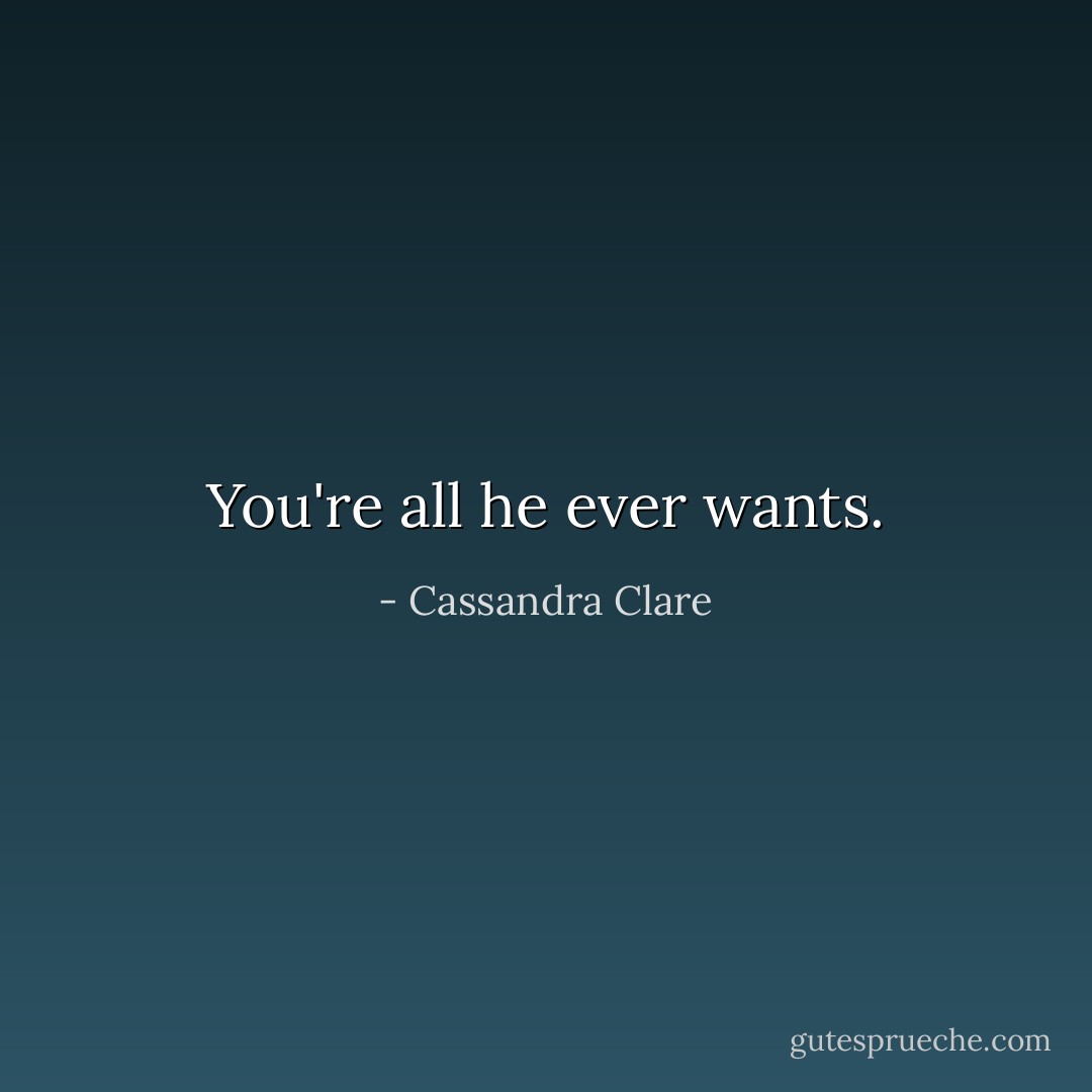 You're all he ever wants. - Cassandra Clare