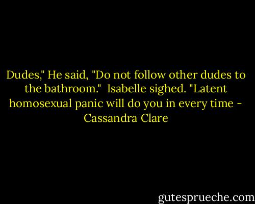 Dudes," He said, "Do not follow other dudes to the bathroom."<br /><br />Isabelle sighed. "Latent homosexual panic will do you in every time - Cassandra Clare