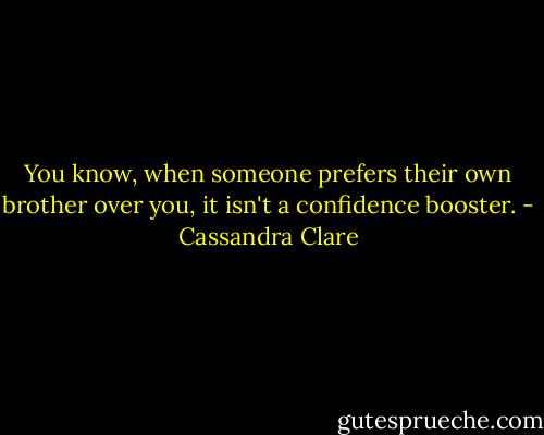 You know, when someone prefers their own brother over you, it isn't a confidence booster. - Cassandra Clare