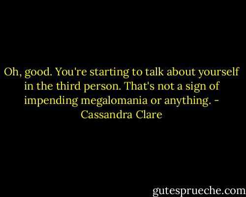 Oh, good. You're starting to talk about yourself in the third person. That's not a sign of impending megalomania or anything. - Cassandra Clare
