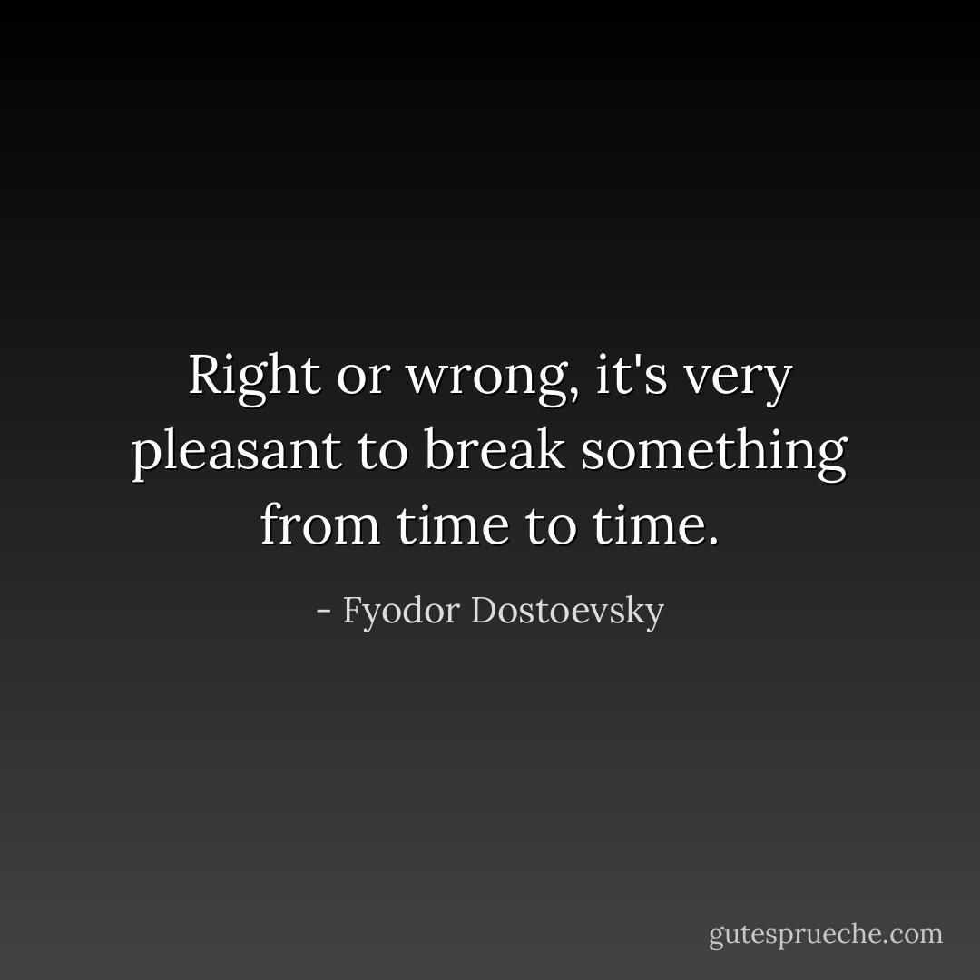 Right or wrong, it's very pleasant to break something from time to time. - Fyodor Dostoevsky