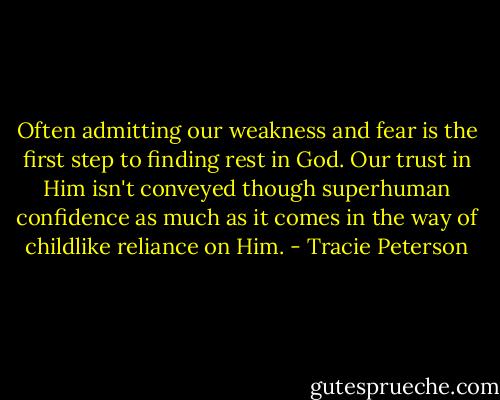 Often admitting our weakness and fear is the first step to finding rest in God. Our trust in Him isn't conveyed though superhuman confidence as much as it comes in the way of childlike reliance on Him. - Tracie Peterson