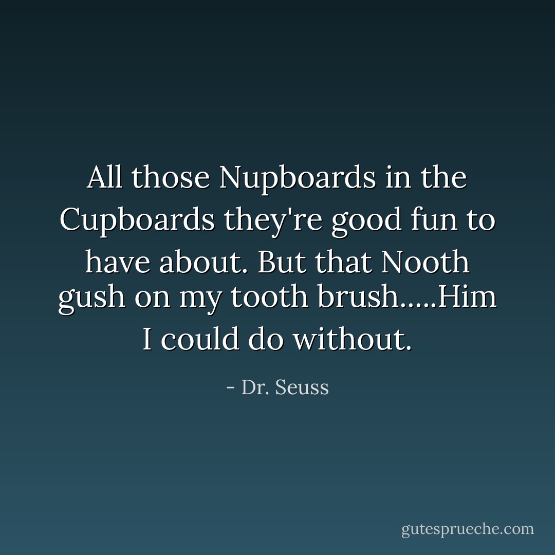 All those Nupboards in the Cupboards they're good fun to have about. But that Nooth gush on my tooth brush.....Him I could do without. - Dr. Seuss