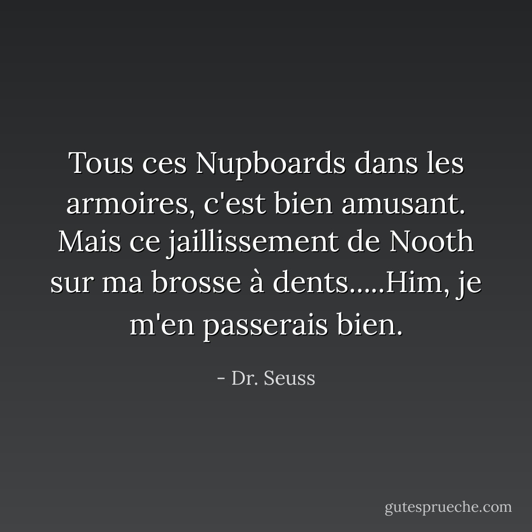 Tous ces Nupboards dans les armoires, c'est bien amusant. Mais ce jaillissement de Nooth sur ma brosse à dents.....Him, je m'en passerais bien. - Dr. Seuss