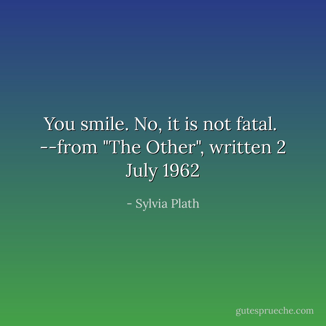 You smile.<br />No, it is not fatal.<br /><br />--from "The Other", written 2 July 1962 - Sylvia Plath