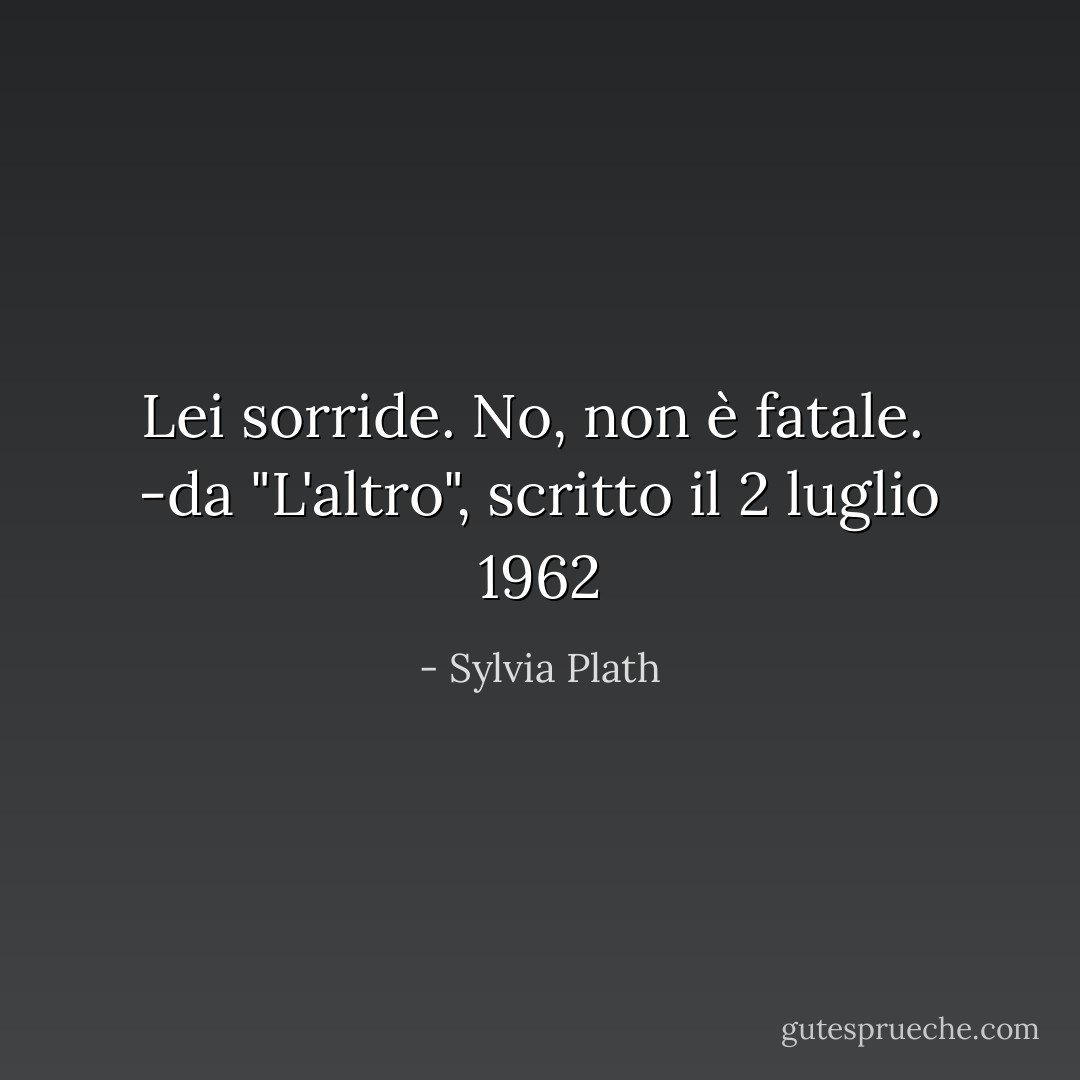 Lei sorride.<br />No, non è fatale.<br /><br />-da "L'altro", scritto il 2 luglio 1962 - Sylvia Plath