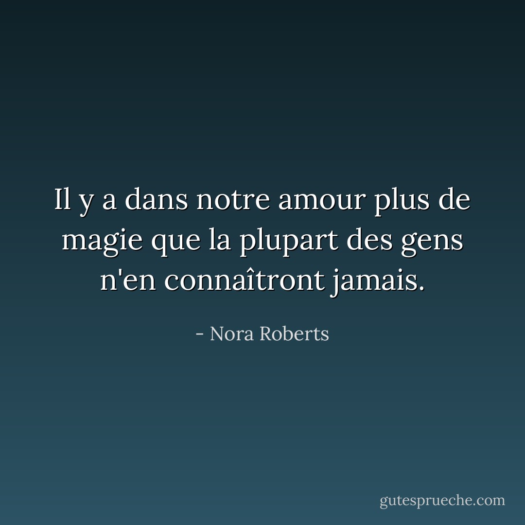 Il y a dans notre amour plus de magie que la plupart des gens n'en connaîtront jamais. - Nora Roberts