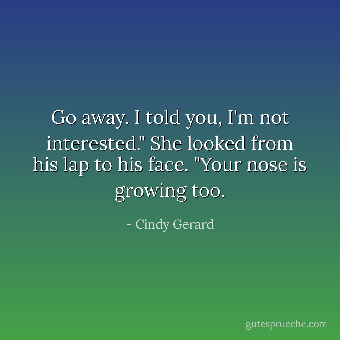 Go away. I told you, I'm not interested."<br />She looked from his lap to his face.<br />"Your nose is growing too. - Cindy Gerard