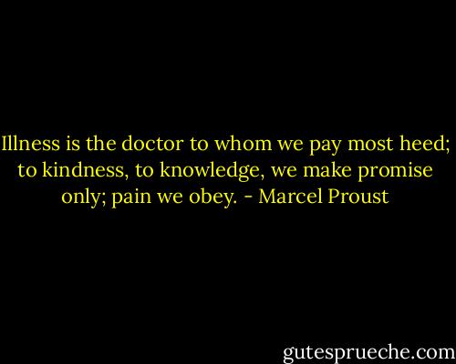 Illness is the doctor to whom we pay most heed; to kindness, to knowledge, we make promise only; pain we obey. - Marcel Proust