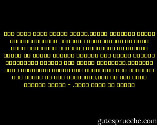أتصور مستقبله بوضوح.فخلال حياته كلها سيعد بضع مئات من المستحضرات الفائقة النقاء،وسيكتب الكثير من الدراسات الجافة، المعقولة جدا، وسينجز حوالى عشر ترجمات متقنة، ولكنه لن يخترع البارود.فالبارود يحتاج إلى الخيال والابتكار والقدرة على التخمين، أما بيوتر أجنافيتش فليس لديه شىء من هذا.وباختصار فهو فى العلم ليس بسيد، بل عامل أجير. - أنطون تشيخوف