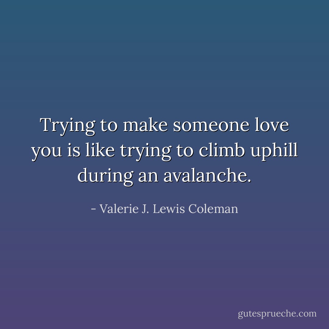 Trying to make someone love you is like trying to climb uphill during an avalanche. - Valerie J. Lewis Coleman
