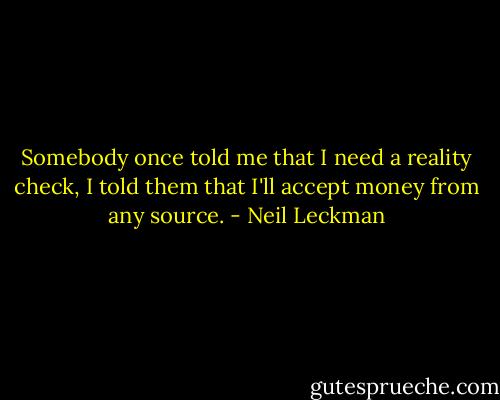 Somebody once told me that I need a reality check, I told them that I'll accept money from any source. - Neil Leckman