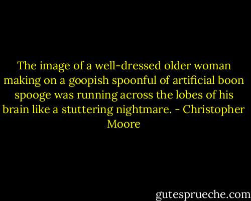The image of a well-dressed older woman making on a goopish spoonful of artificial boon spooge was running across the lobes of his brain like a stuttering nightmare. - Christopher Moore